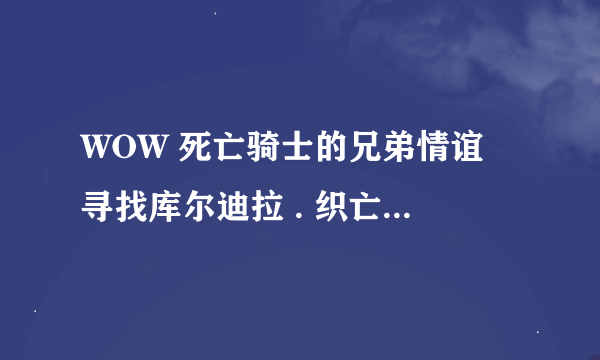 WOW 死亡骑士的兄弟情谊 寻找库尔迪拉 . 织亡者 怎么做啊？？？？