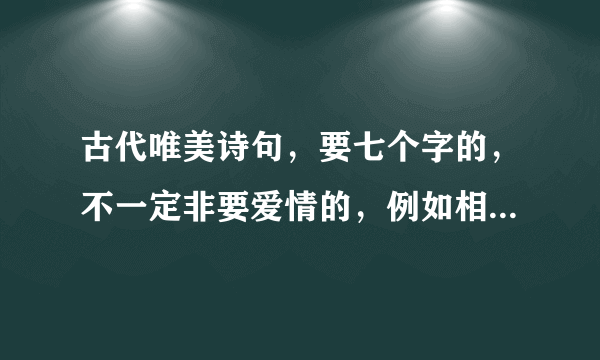 古代唯美诗句，要七个字的，不一定非要爱情的，例如相逢何必曾相识之类的，最好多给几句，用作小说章节题