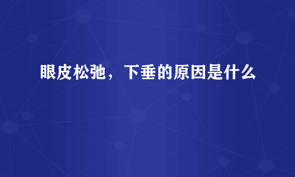 眼皮松弛，下垂的原因是什么