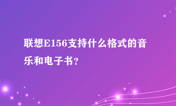 联想E156支持什么格式的音乐和电子书？