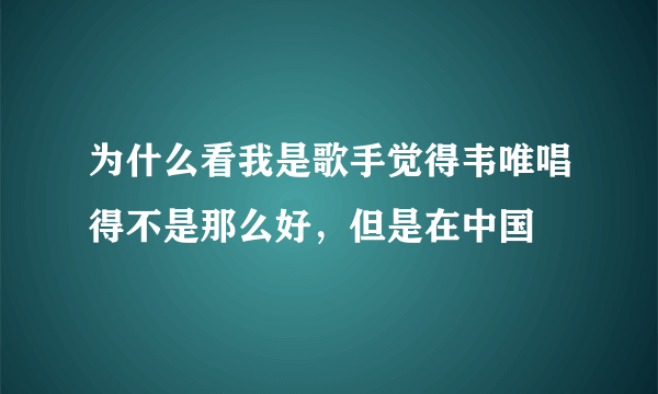 为什么看我是歌手觉得韦唯唱得不是那么好，但是在中国