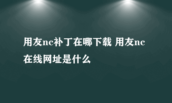 用友nc补丁在哪下载 用友nc在线网址是什么