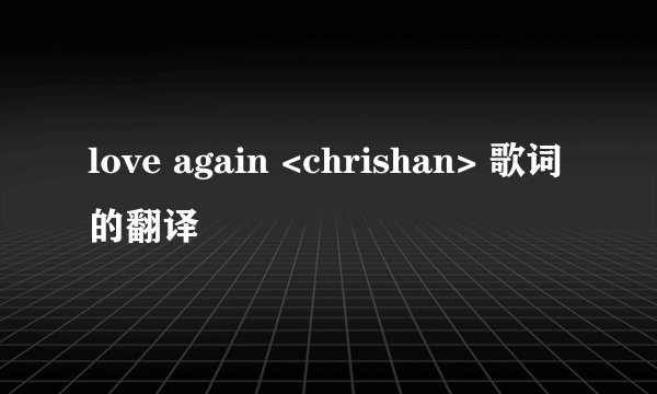 love again <chrishan> 歌词的翻译