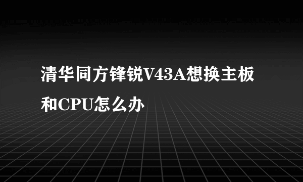 清华同方锋锐V43A想换主板和CPU怎么办