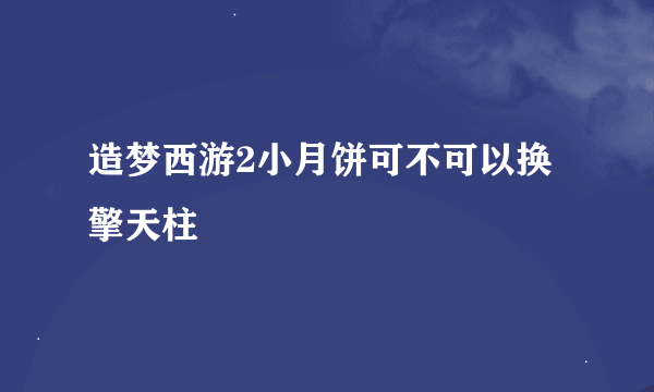 造梦西游2小月饼可不可以换擎天柱