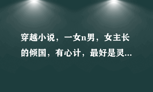 穿越小说，一女n男，女主长的倾国，有心计，最好是灵魂穿，皇后或王妃的，不要清穿，带介绍的，详情见下↓