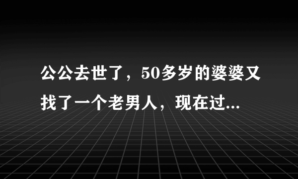 公公去世了，50多岁的婆婆又找了一个老男人，现在过年还在别人家，这样好不好?