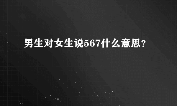 男生对女生说567什么意思？