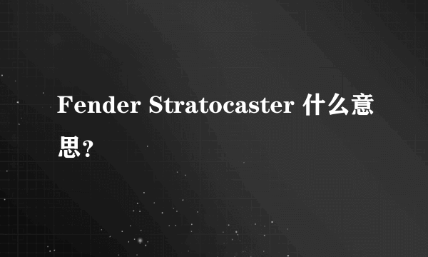 Fender Stratocaster 什么意思？