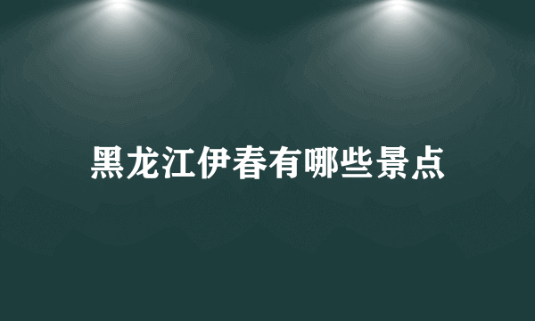 黑龙江伊春有哪些景点