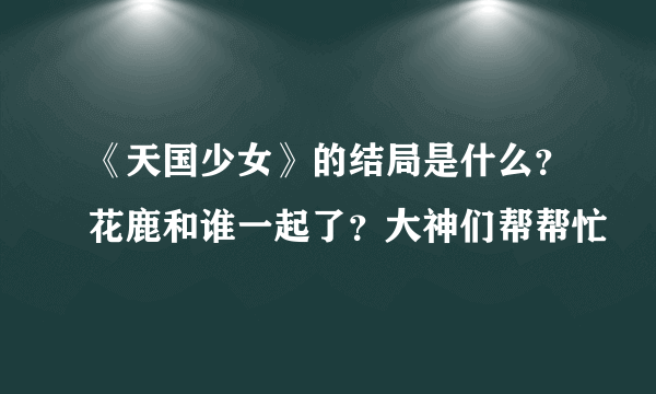 《天国少女》的结局是什么？花鹿和谁一起了？大神们帮帮忙