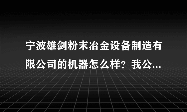 宁波雄剑粉末冶金设备制造有限公司的机器怎么样？我公司想采购一台粉末成型机器不知道那个牌子好