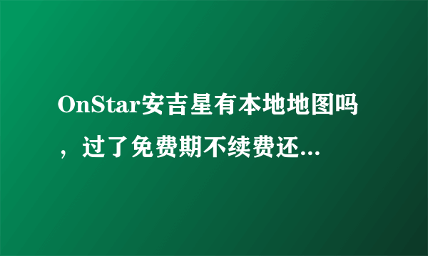 OnStar安吉星有本地地图吗，过了免费期不续费还能使用导航功能吗。