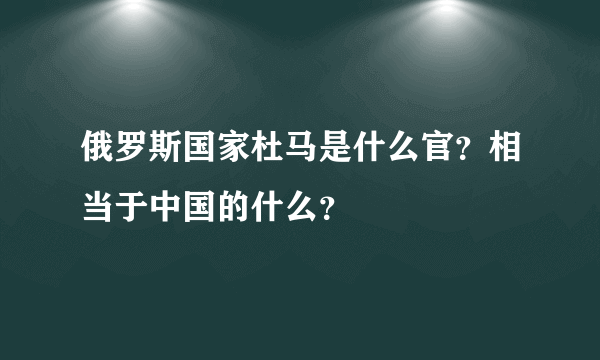 俄罗斯国家杜马是什么官？相当于中国的什么？