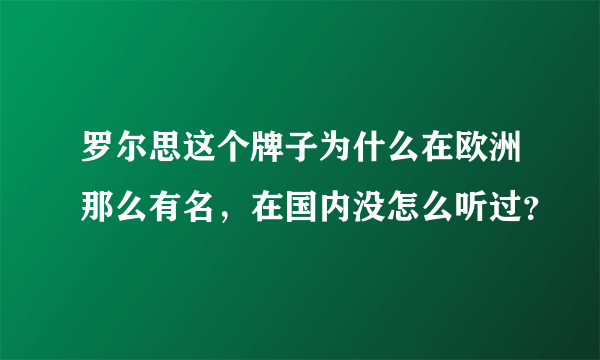 罗尔思这个牌子为什么在欧洲那么有名，在国内没怎么听过？