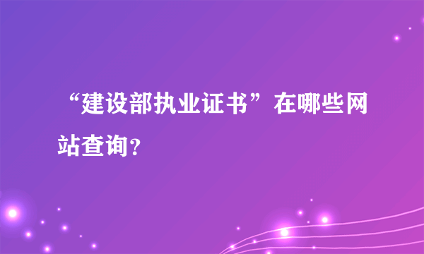 “建设部执业证书”在哪些网站查询？