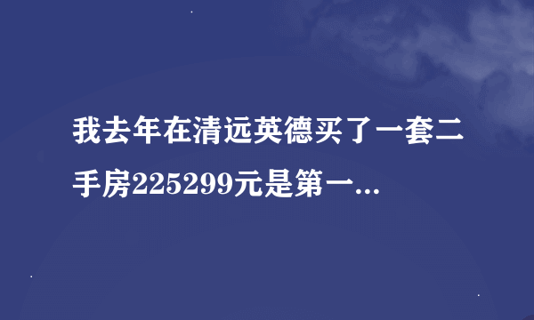 我去年在清远英德买了一套二手房225299元是第一套面积105.28平方米，还没过户！办房产证要交