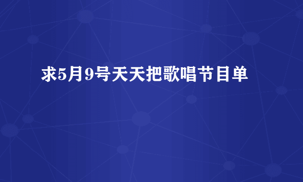 求5月9号天天把歌唱节目单