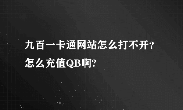 九百一卡通网站怎么打不开？怎么充值QB啊?