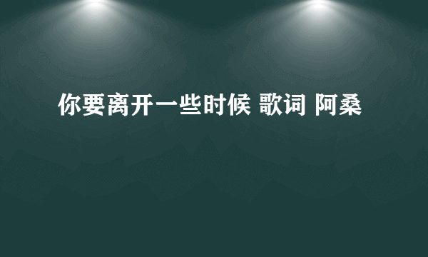 你要离开一些时候 歌词 阿桑