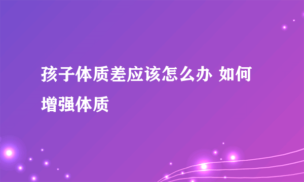 孩子体质差应该怎么办 如何增强体质