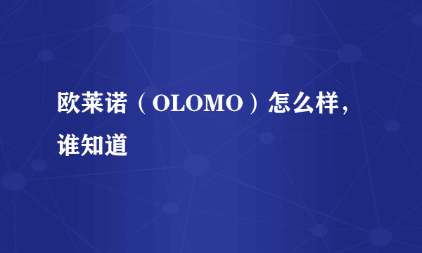 欧莱诺（OLOMO）怎么样，谁知道