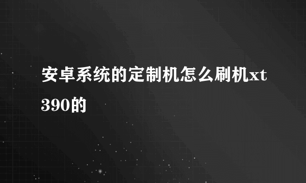 安卓系统的定制机怎么刷机xt390的