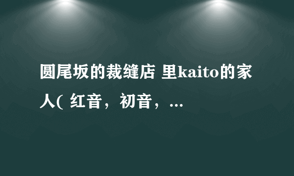 圆尾坂的裁缝店 里kaito的家人( 红音，初音，镜音铃)都和kaito是什么关系