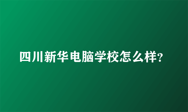 四川新华电脑学校怎么样？