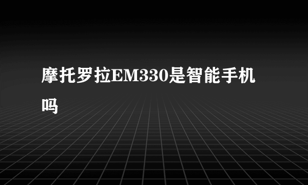 摩托罗拉EM330是智能手机吗