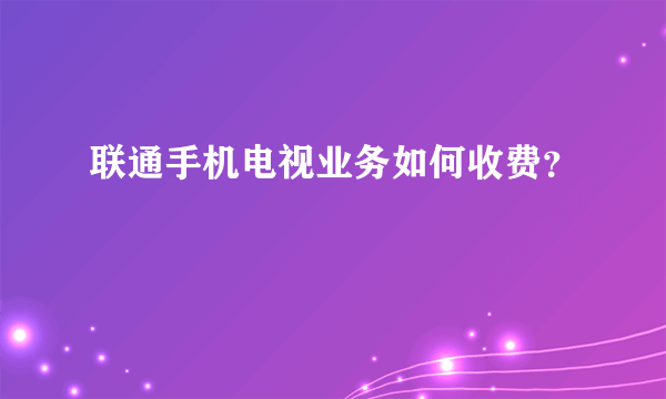 联通手机电视业务如何收费？