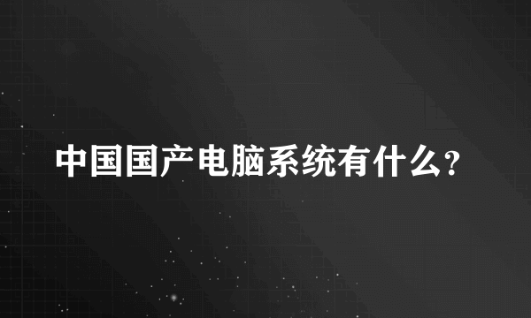 中国国产电脑系统有什么？