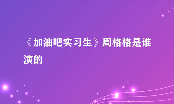 《加油吧实习生》周格格是谁演的