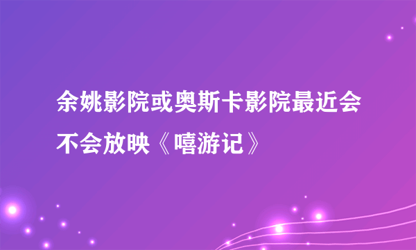 余姚影院或奥斯卡影院最近会不会放映《嘻游记》