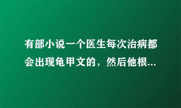 有部小说一个医生每次治病都会出现龟甲文的，然后他根据龟甲文什么病都可以治，这个小说叫什么名字