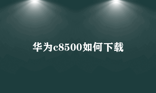 华为c8500如何下载