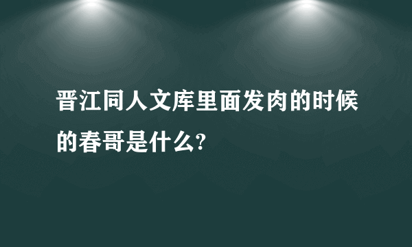 晋江同人文库里面发肉的时候的春哥是什么?