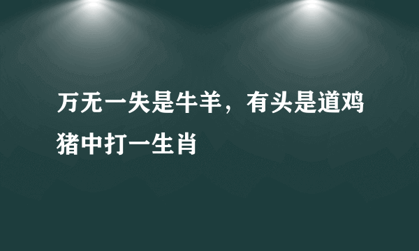 万无一失是牛羊，有头是道鸡猪中打一生肖