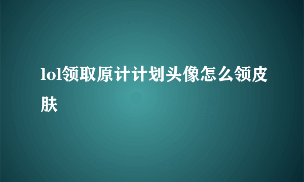 lol领取原计计划头像怎么领皮肤