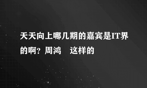 天天向上哪几期的嘉宾是IT界的啊？周鸿祎这样的