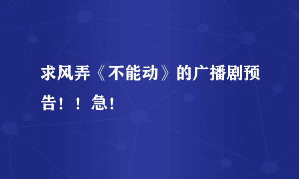 求风弄《不能动》的广播剧预告！！急！