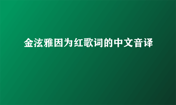 金泫雅因为红歌词的中文音译