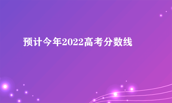 预计今年2022高考分数线