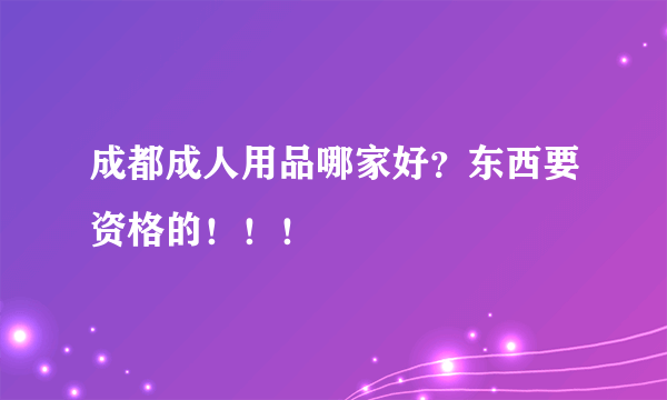 成都成人用品哪家好？东西要资格的！！！