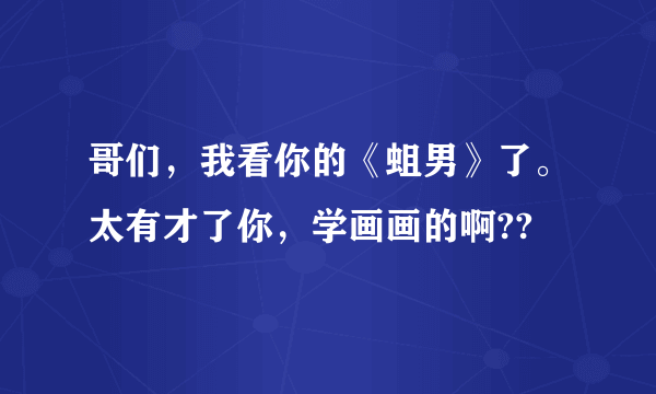 哥们，我看你的《蛆男》了。太有才了你，学画画的啊??