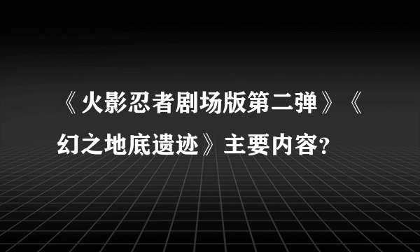 《火影忍者剧场版第二弹》《幻之地底遗迹》主要内容？