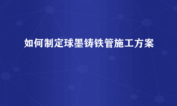 如何制定球墨铸铁管施工方案