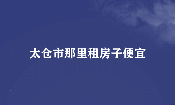 太仓市那里租房子便宜