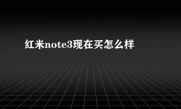 红米note3现在买怎么样