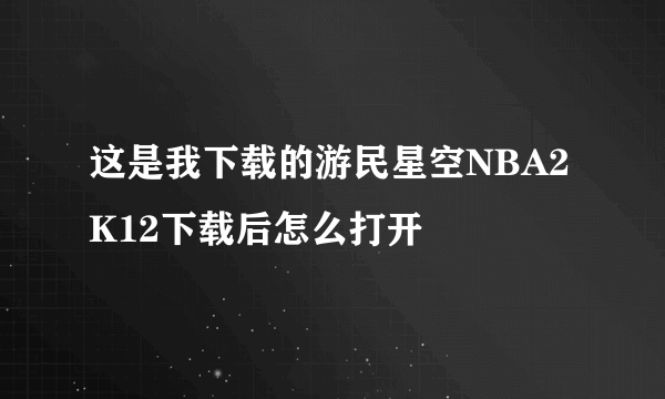 这是我下载的游民星空NBA2K12下载后怎么打开